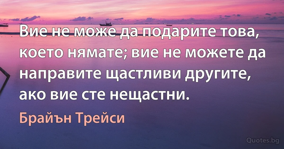 Вие не може да подарите това, което нямате; вие не можете да направите щастливи другите, ако вие сте нещастни. (Брайън Трейси)