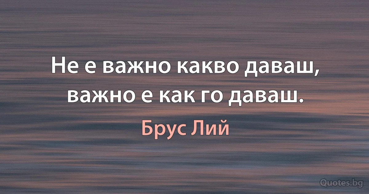 Не е важно какво даваш, важно е как го даваш. (Брус Лий)