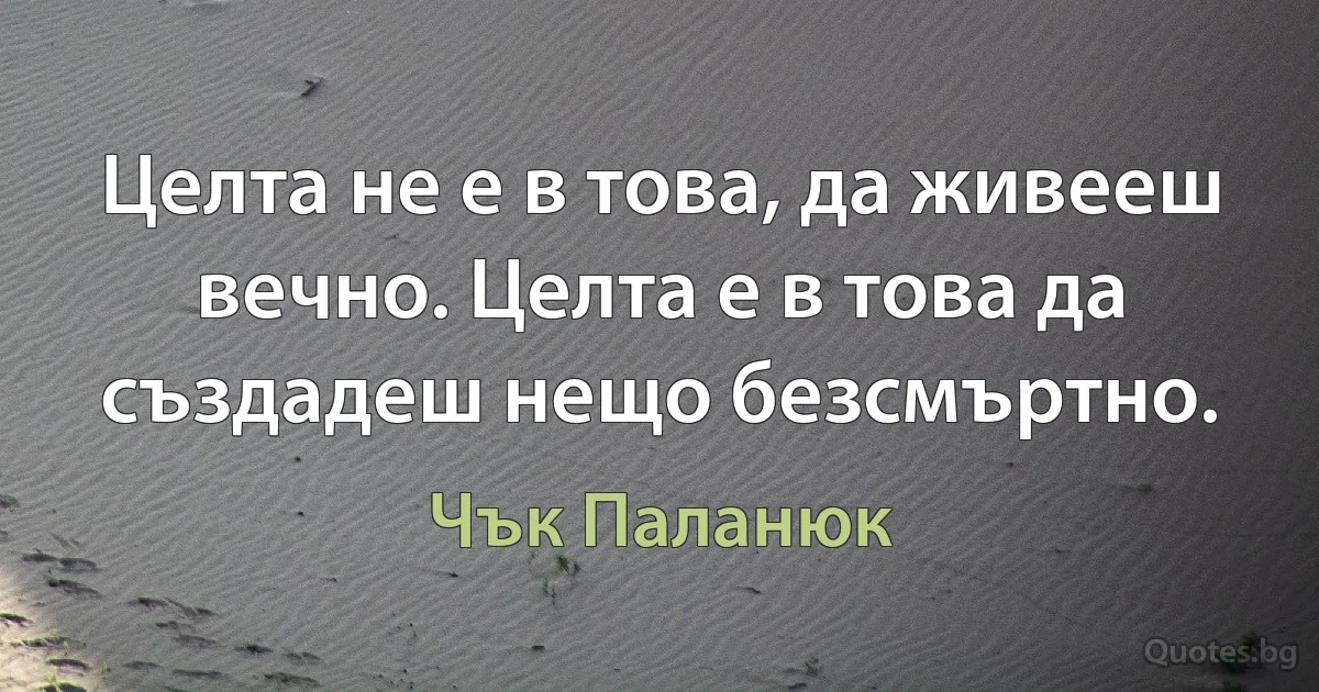 Целта не е в това, да живееш вечно. Целта е в това да създадеш нещо безсмъртно. (Чък Паланюк)