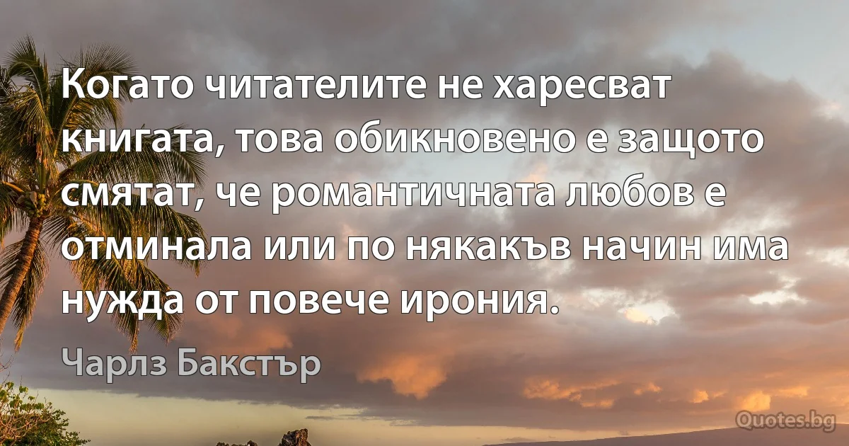 Когато читателите не харесват книгата, това обикновено е защото смятат, че романтичната любов е отминала или по някакъв начин има нужда от повече ирония. (Чарлз Бакстър)