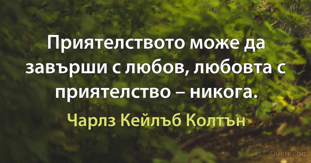 Приятелството може да завърши с любов, любовта с приятелство – никога. (Чарлз Кейлъб Колтън)