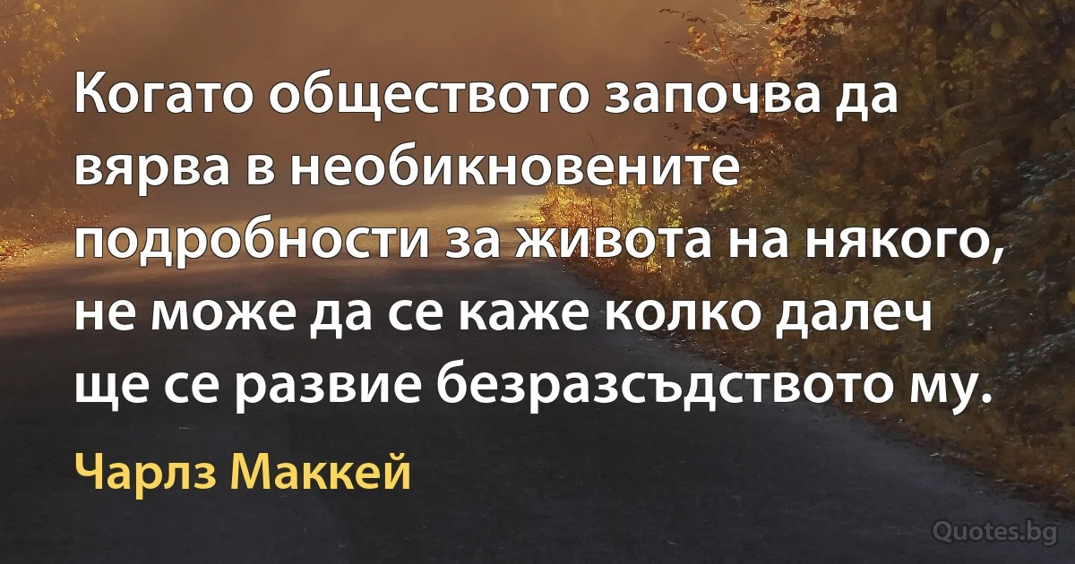 Когато обществото започва да вярва в необикновените подробности за живота на някого, не може да се каже колко далеч ще се развие безразсъдството му. (Чарлз Маккей)