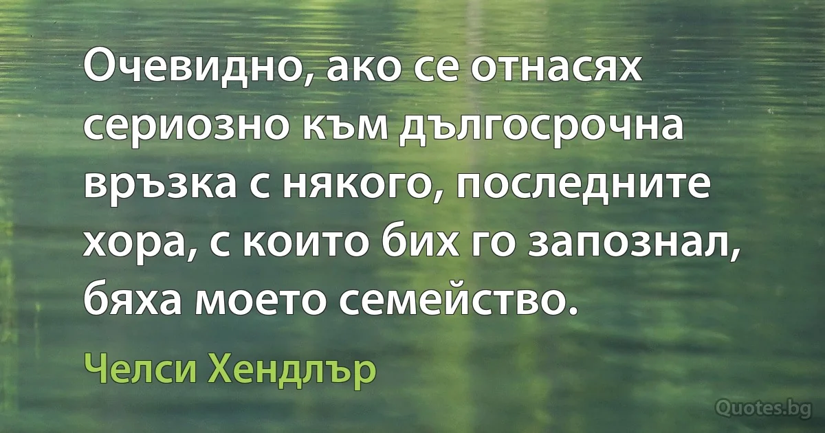 Очевидно, ако се отнасях сериозно към дългосрочна връзка с някого, последните хора, с които бих го запознал, бяха моето семейство. (Челси Хендлър)