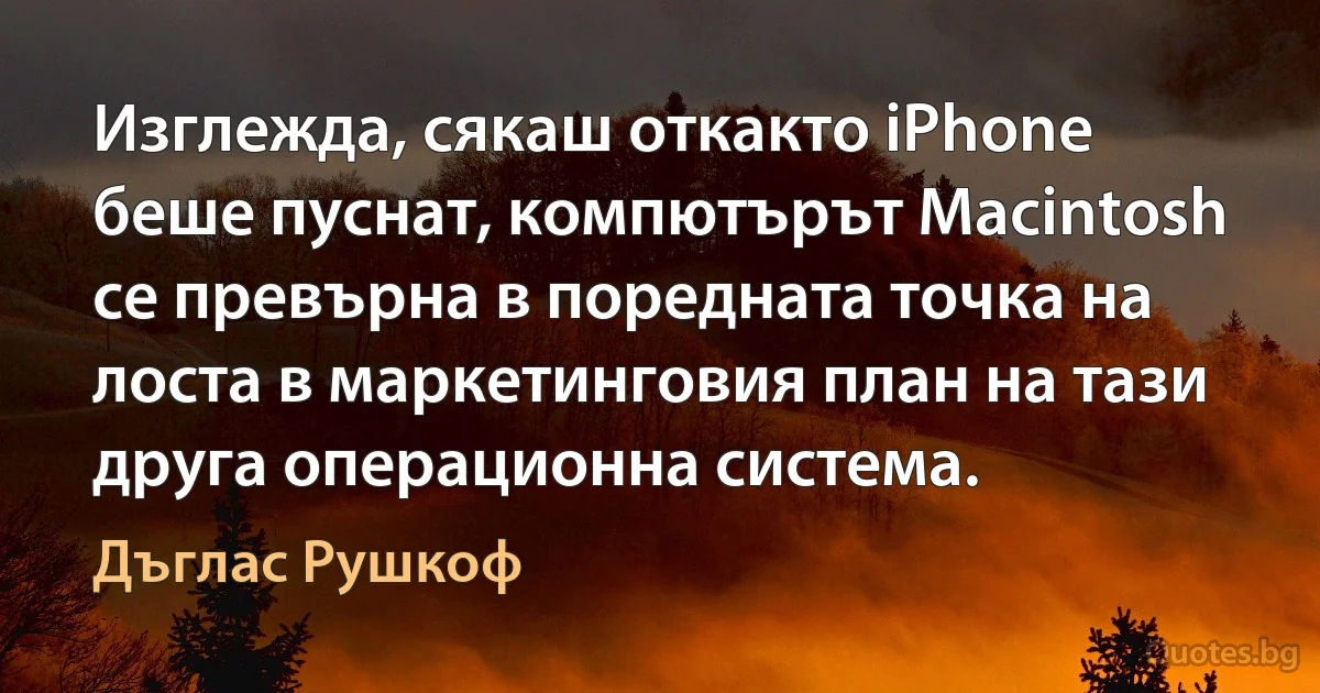 Изглежда, сякаш откакто iPhone беше пуснат, компютърът Macintosh се превърна в поредната точка на лоста в маркетинговия план на тази друга операционна система. (Дъглас Рушкоф)