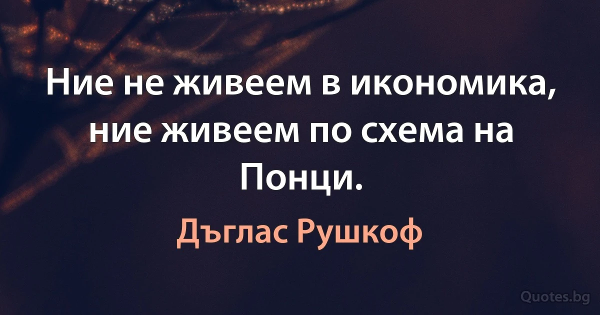 Ние не живеем в икономика, ние живеем по схема на Понци. (Дъглас Рушкоф)