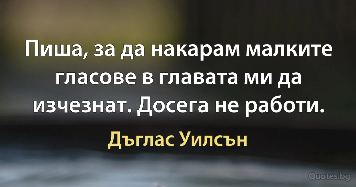 Пиша, за да накарам малките гласове в главата ми да изчезнат. Досега не работи. (Дъглас Уилсън)