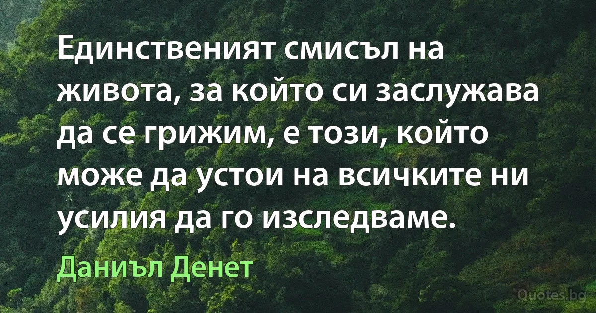 Единственият смисъл на живота, за който си заслужава да се грижим, е този, който може да устои на всичките ни усилия да го изследваме. (Даниъл Денет)