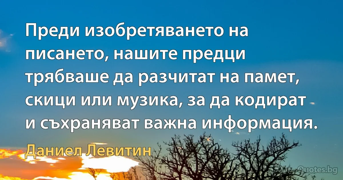 Преди изобретяването на писането, нашите предци трябваше да разчитат на памет, скици или музика, за да кодират и съхраняват важна информация. (Даниел Левитин)