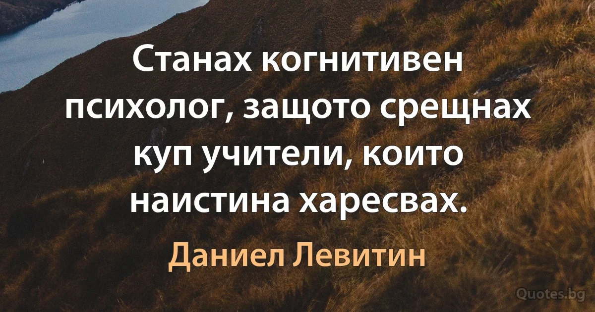 Станах когнитивен психолог, защото срещнах куп учители, които наистина харесвах. (Даниел Левитин)