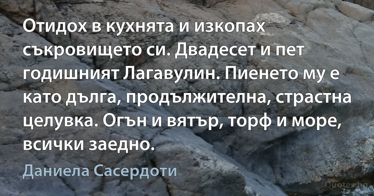 Отидох в кухнята и изкопах съкровището си. Двадесет и пет годишният Лагавулин. Пиенето му е като дълга, продължителна, страстна целувка. Огън и вятър, торф и море, всички заедно. (Даниела Сасердоти)