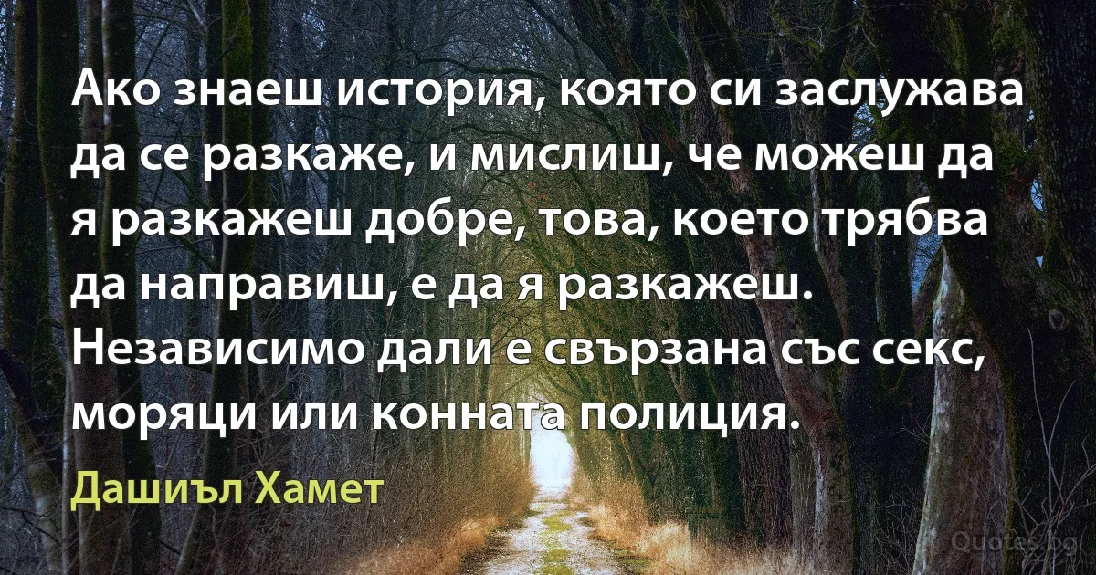 Ако знаеш история, която си заслужава да се разкаже, и мислиш, че можеш да я разкажеш добре, това, което трябва да направиш, е да я разкажеш. Независимо дали е свързана със секс, моряци или конната полиция. (Дашиъл Хамет)