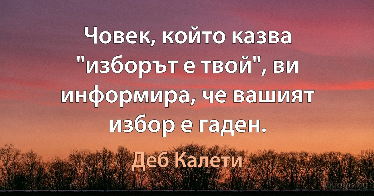 Човек, който казва "изборът е твой", ви информира, че вашият избор е гаден. (Деб Калети)