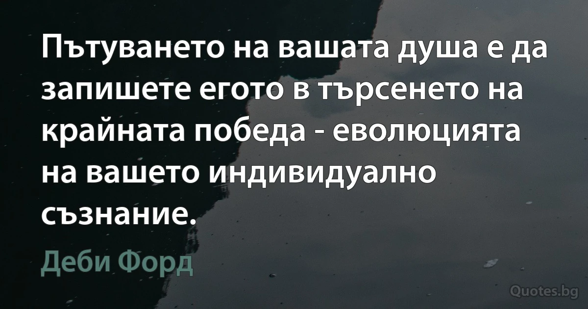 Пътуването на вашата душа е да запишете егото в търсенето на крайната победа - еволюцията на вашето индивидуално съзнание. (Деби Форд)