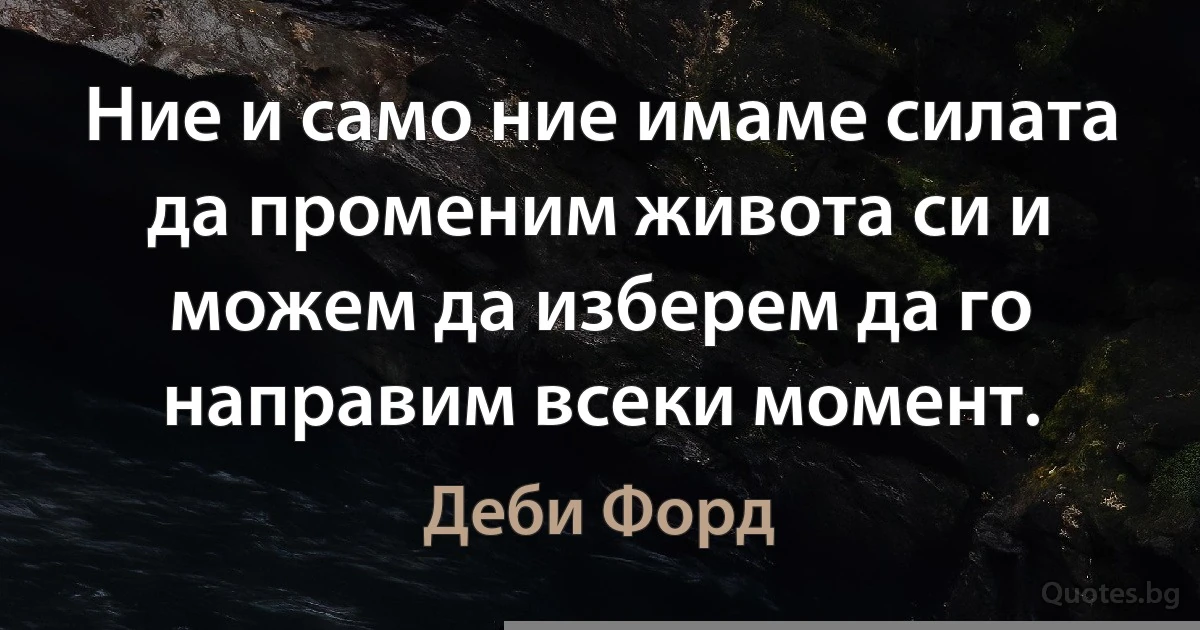 Ние и само ние имаме силата да променим живота си и можем да изберем да го направим всеки момент. (Деби Форд)