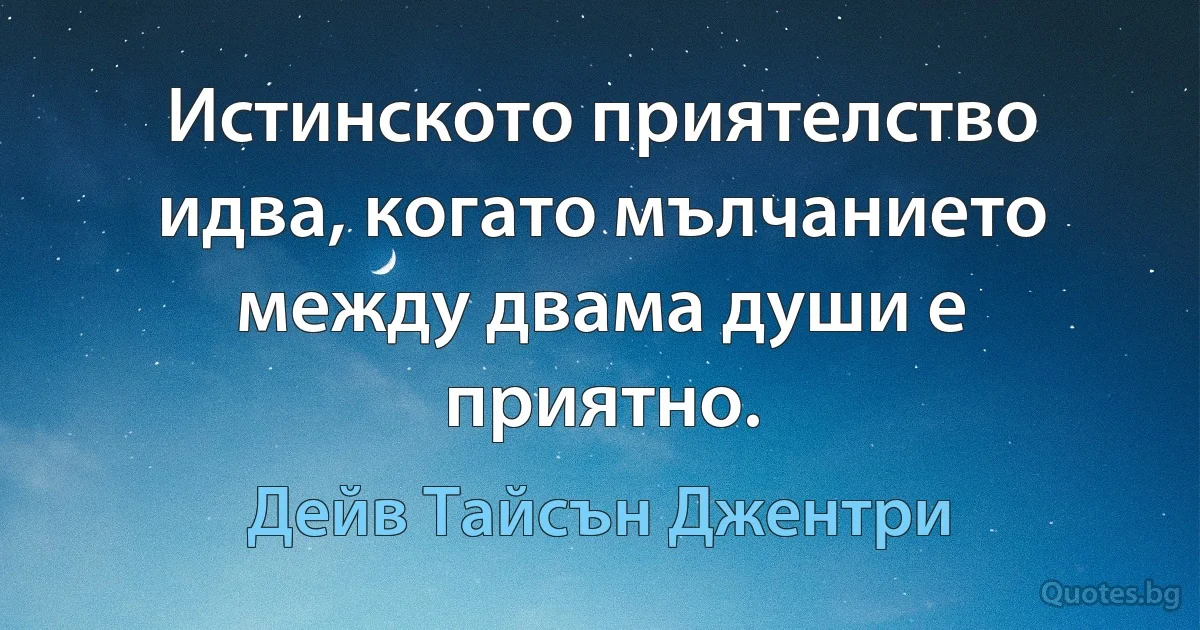 Истинското приятелство идва, когато мълчанието между двама души е приятно. (Дейв Тайсън Джентри)