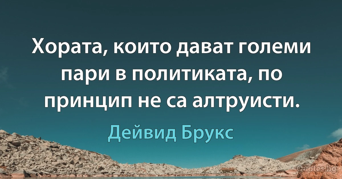 Хората, които дават големи пари в политиката, по принцип не са алтруисти. (Дейвид Брукс)