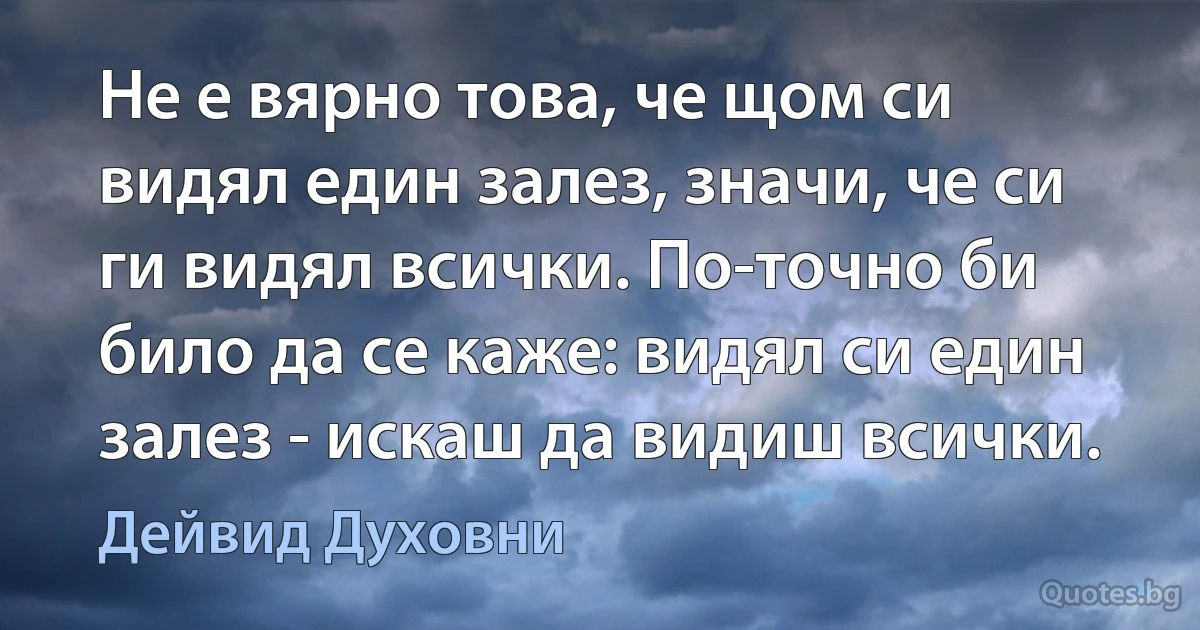 Не е вярно това, че щом си видял един залез, значи, че си ги видял всички. По-точно би било да се каже: видял си един залез - искаш да видиш всички. (Дейвид Духовни)