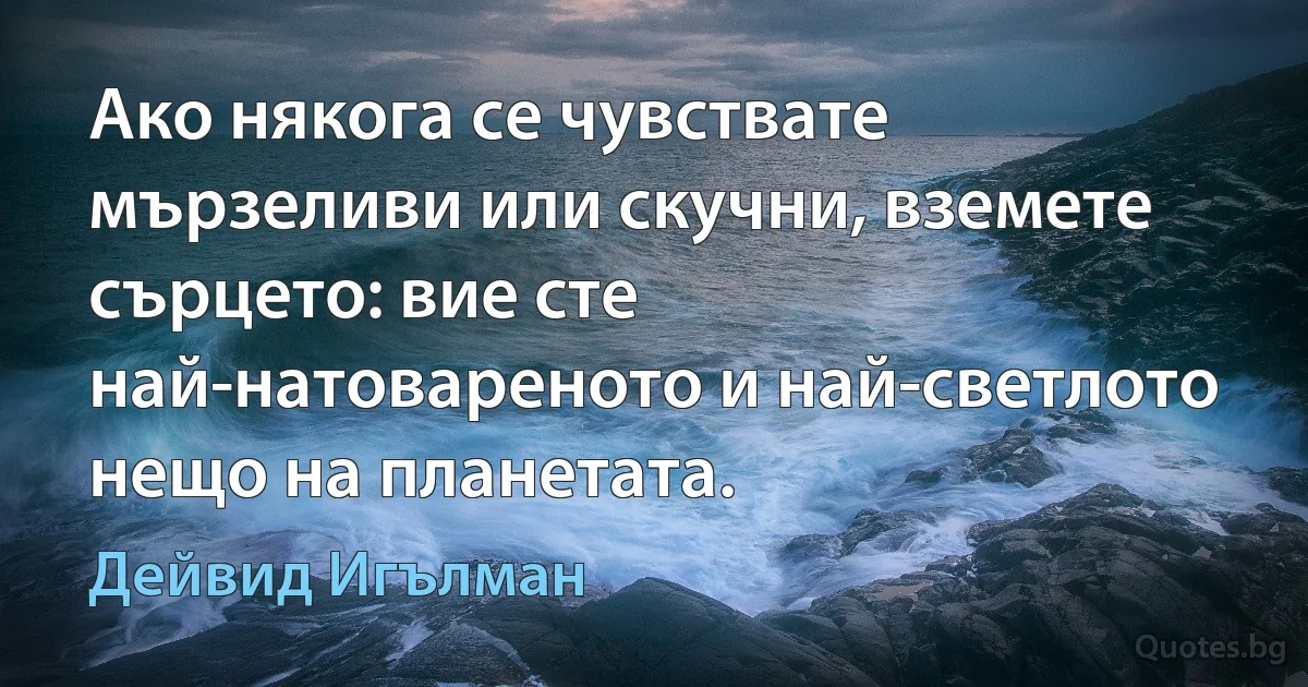 Ако някога се чувствате мързеливи или скучни, вземете сърцето: вие сте най-натовареното и най-светлото нещо на планетата. (Дейвид Игълман)