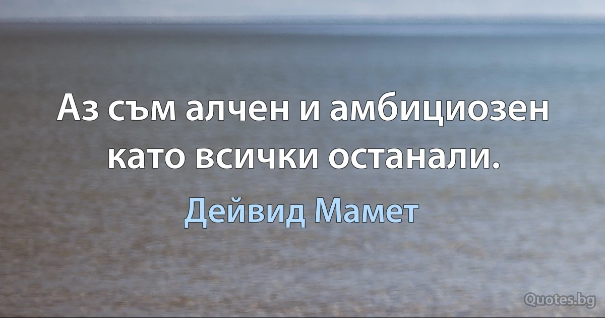 Аз съм алчен и амбициозен като всички останали. (Дейвид Мамет)