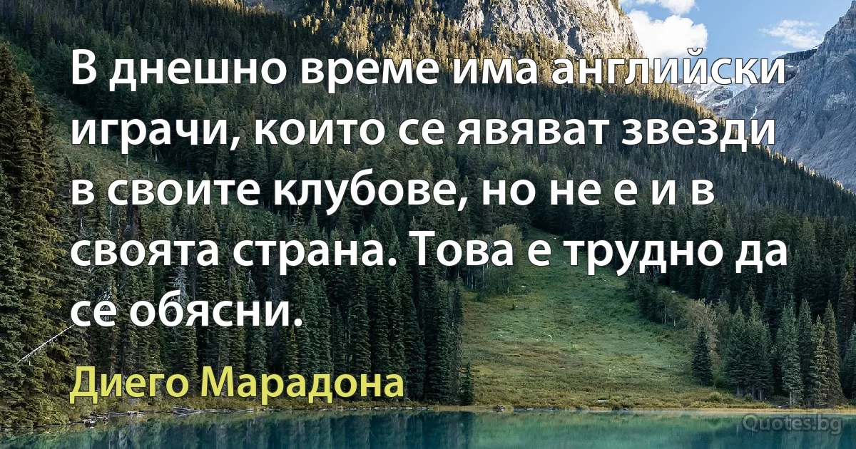 В днешно време има английски играчи, които се явяват звезди в своите клубове, но не е и в своята страна. Това е трудно да се обясни. (Диего Марадона)