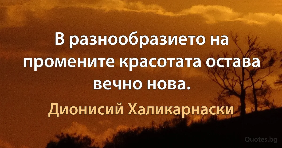 В разнообразието на промените красотата остава вечно нова. (Дионисий Халикарнаски)