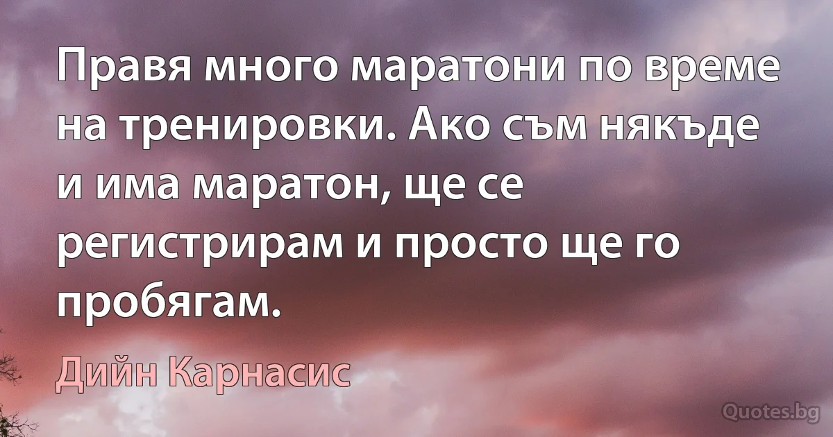 Правя много маратони по време на тренировки. Ако съм някъде и има маратон, ще се регистрирам и просто ще го пробягам. (Дийн Карнасис)