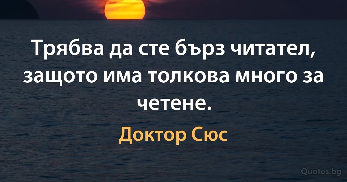 Трябва да сте бърз читател, защото има толкова много за четене. (Доктор Сюс)