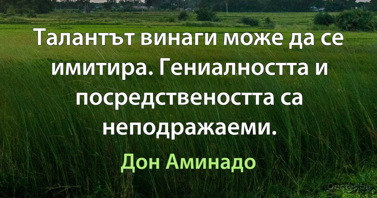 Талантът винаги може да се имитира. Гениалността и посредствеността са неподражаеми. (Дон Аминадо)