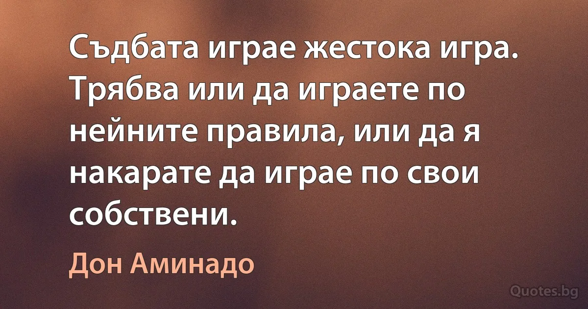 Съдбата играе жестока игра. Трябва или да играете по нейните правила, или да я накарате да играе по свои собствени. (Дон Аминадо)