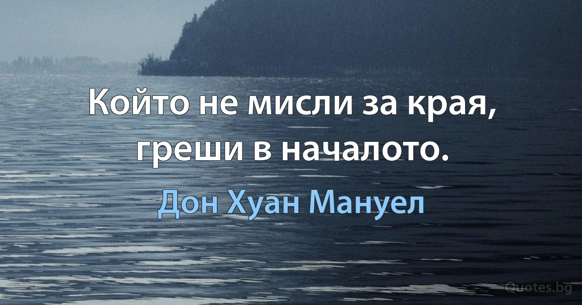 Който не мисли за края, греши в началото. (Дон Хуан Мануел)