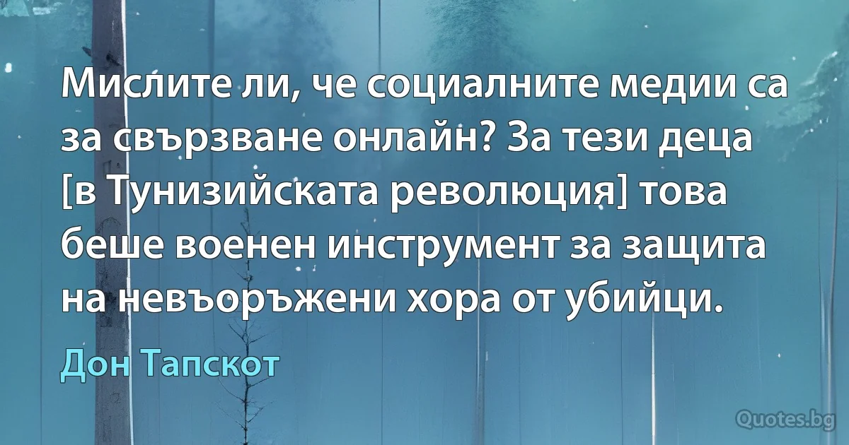 Мислите ли, че социалните медии са за свързване онлайн? За тези деца [в Тунизийската революция] това беше военен инструмент за защита на невъоръжени хора от убийци. (Дон Тапскот)