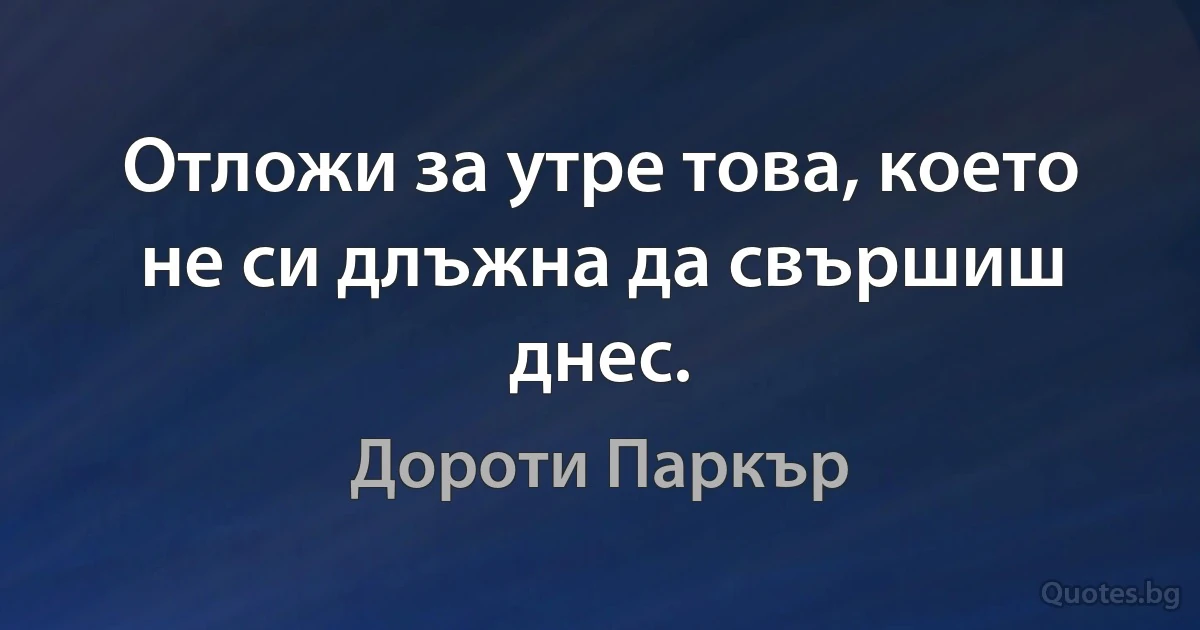 Отложи за утре това, което не си длъжна да свършиш днес. (Дороти Паркър)