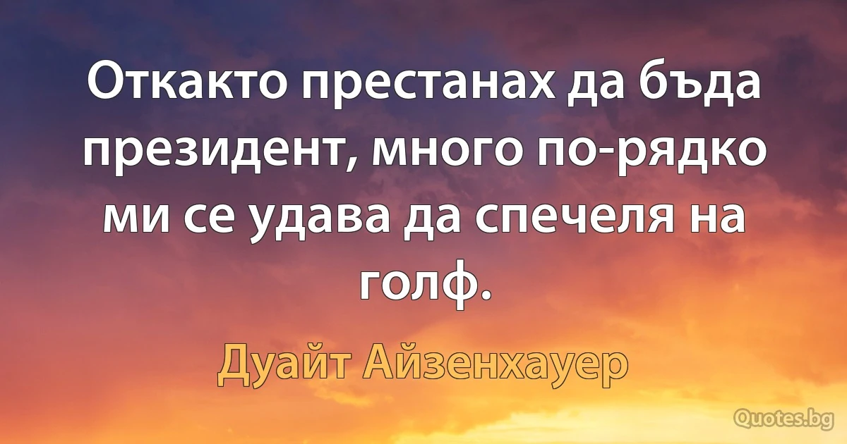 Откакто престанах да бъда президент, много по-рядко ми се удава да спечеля на голф. (Дуайт Айзенхауер)