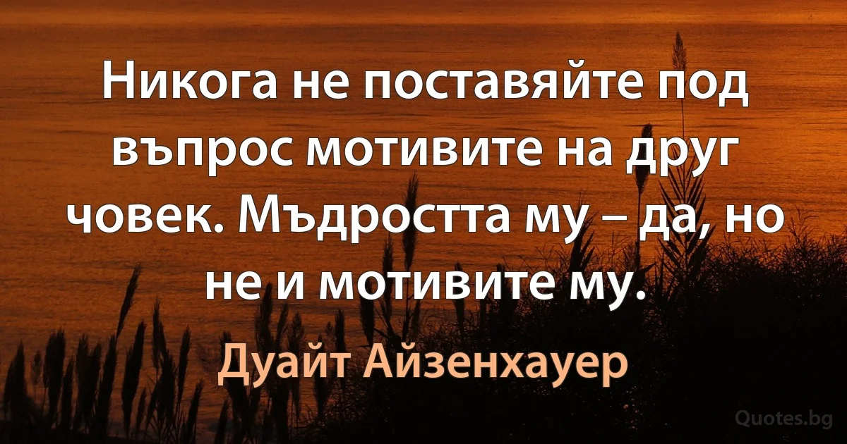 Никога не поставяйте под въпрос мотивите на друг човек. Мъдростта му – да, но не и мотивите му. (Дуайт Айзенхауер)