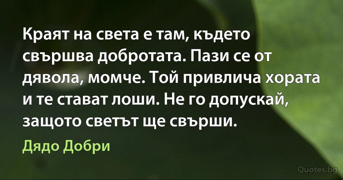 Краят на света е там, където свършва добротата. Пази се от дявола, момче. Той привлича хората и те стават лоши. Не го допускай, защото светът ще свърши. (Дядо Добри)