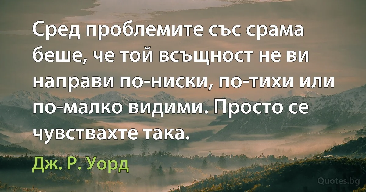 Сред проблемите със срама беше, че той всъщност не ви направи по-ниски, по-тихи или по-малко видими. Просто се чувствахте така. (Дж. Р. Уорд)