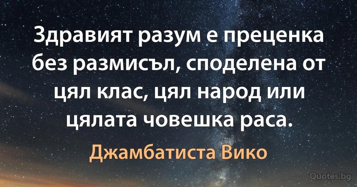 Здравият разум е преценка без размисъл, споделена от цял клас, цял народ или цялата човешка раса. (Джамбатиста Вико)