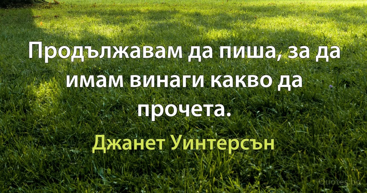 Продължавам да пиша, за да имам винаги какво да прочета. (Джанет Уинтерсън)