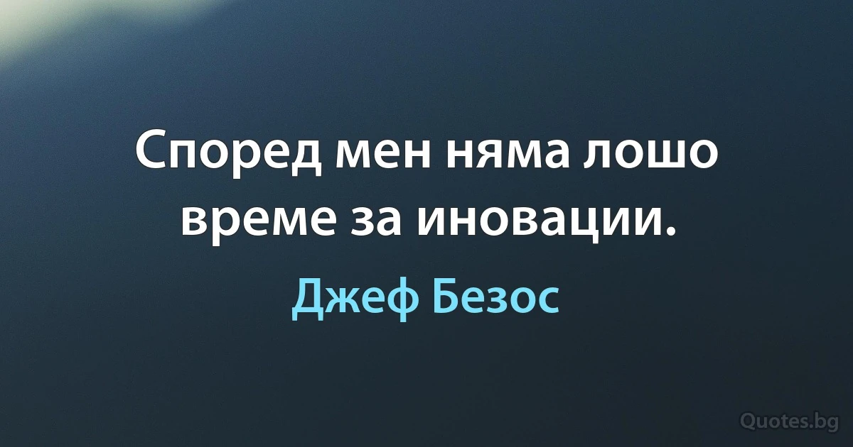 Според мен няма лошо време за иновации. (Джеф Безос)