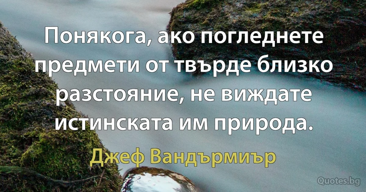 Понякога, ако погледнете предмети от твърде близко разстояние, не виждате истинската им природа. (Джеф Вандърмиър)