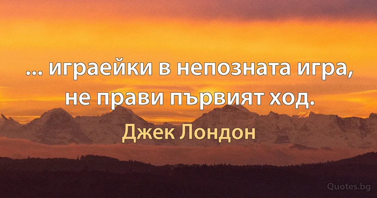 ... играейки в непозната игра, не прави първият ход. (Джек Лондон)