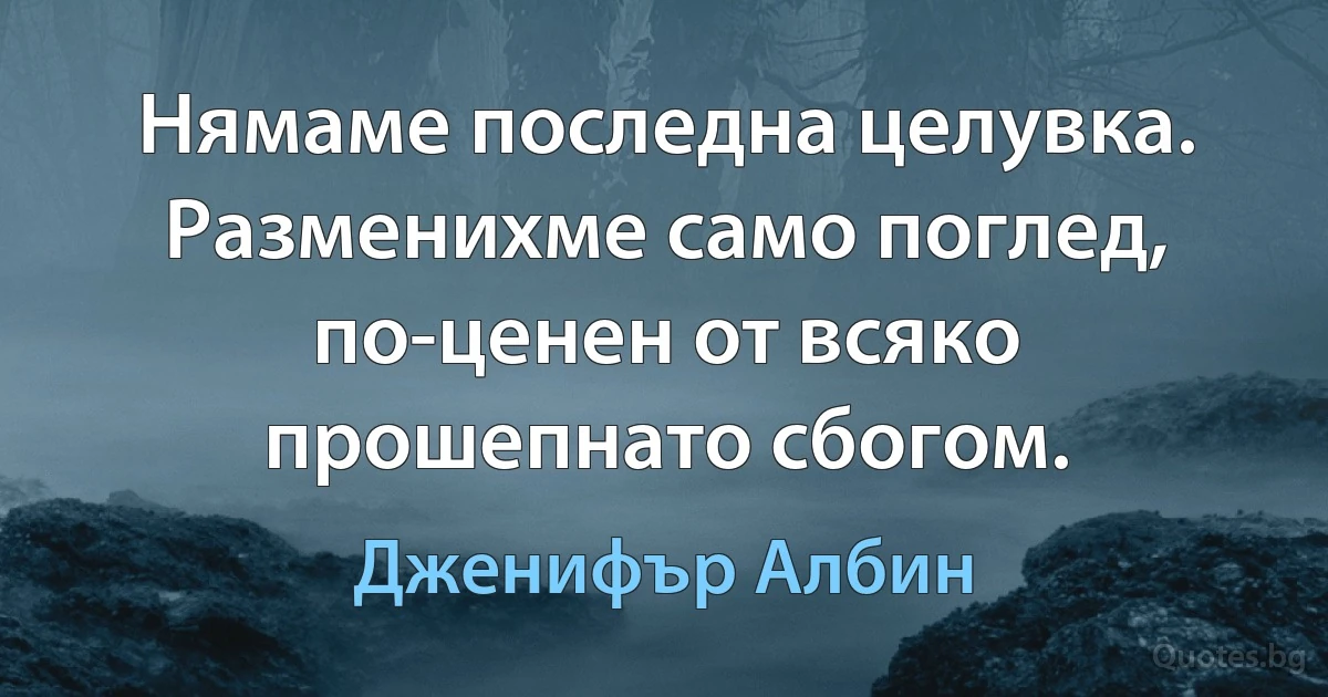 Нямаме последна целувка. Разменихме само поглед, по-ценен от всяко прошепнато сбогом. (Дженифър Албин)