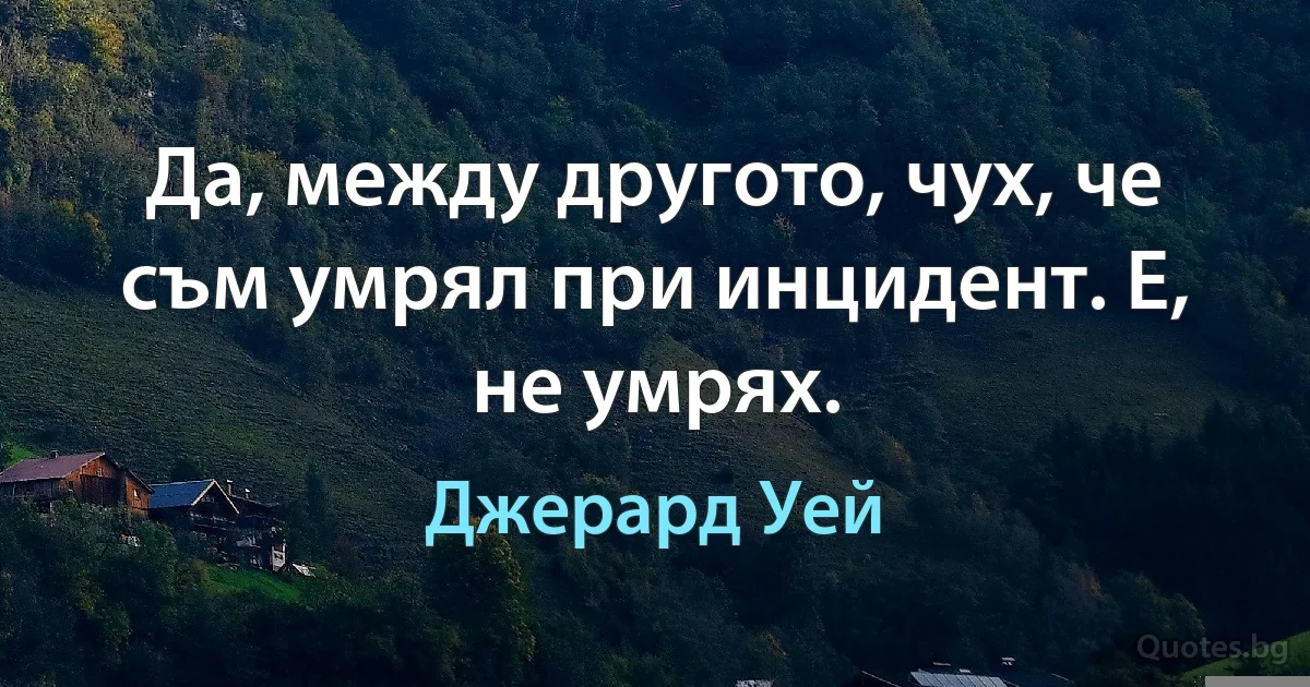 Да, между другото, чух, че съм умрял при инцидент. Е, не умрях. (Джерард Уей)