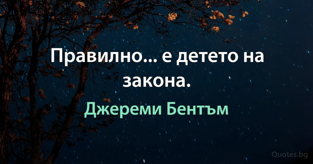 Правилно... е детето на закона. (Джереми Бентъм)