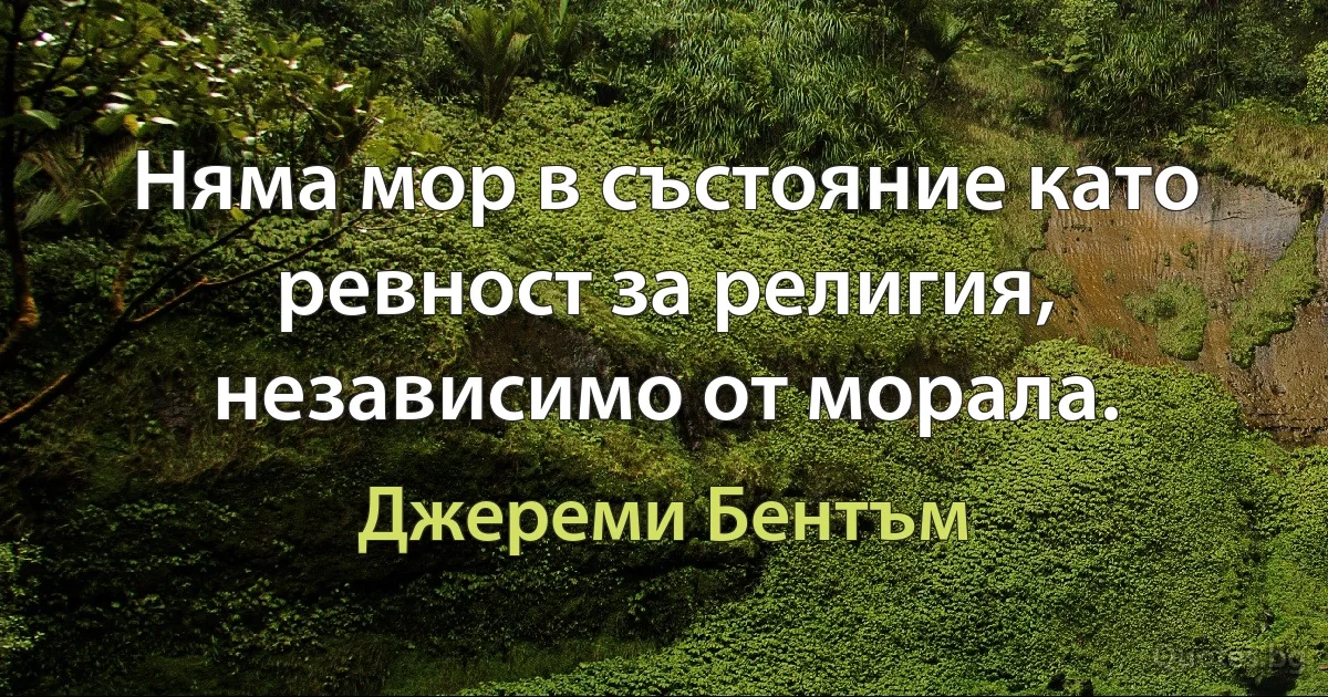 Няма мор в състояние като ревност за религия, независимо от морала. (Джереми Бентъм)