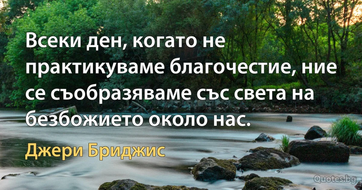 Всеки ден, когато не практикуваме благочестие, ние се съобразяваме със света на безбожието около нас. (Джери Бриджис)