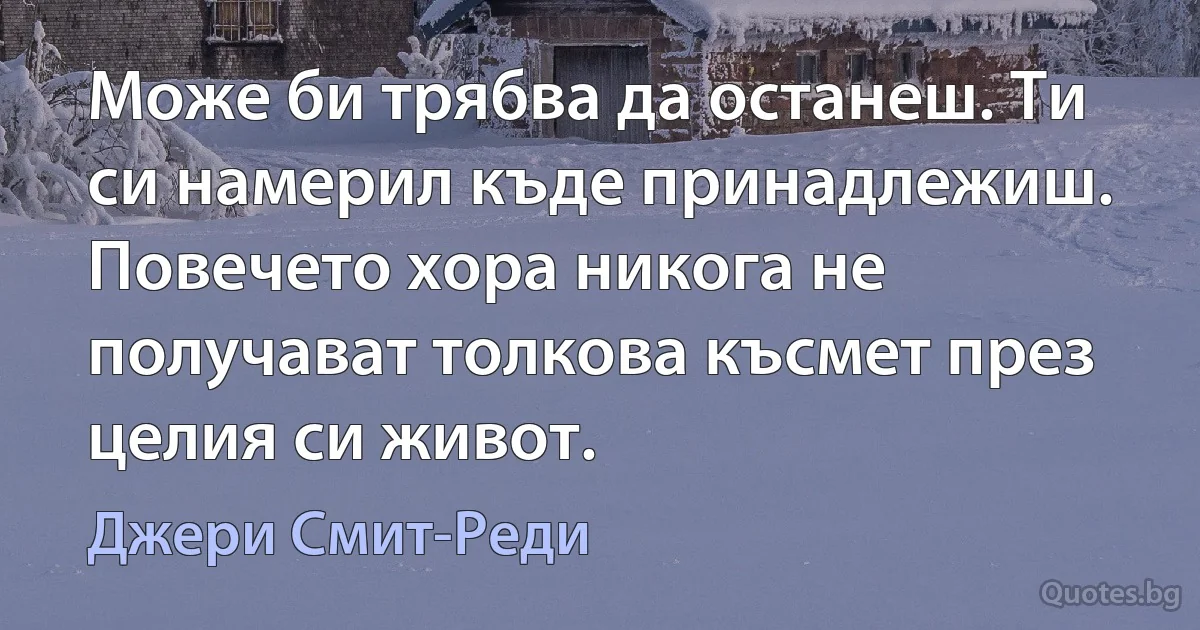 Може би трябва да останеш. Ти си намерил къде принадлежиш. Повечето хора никога не получават толкова късмет през целия си живот. (Джери Смит-Реди)