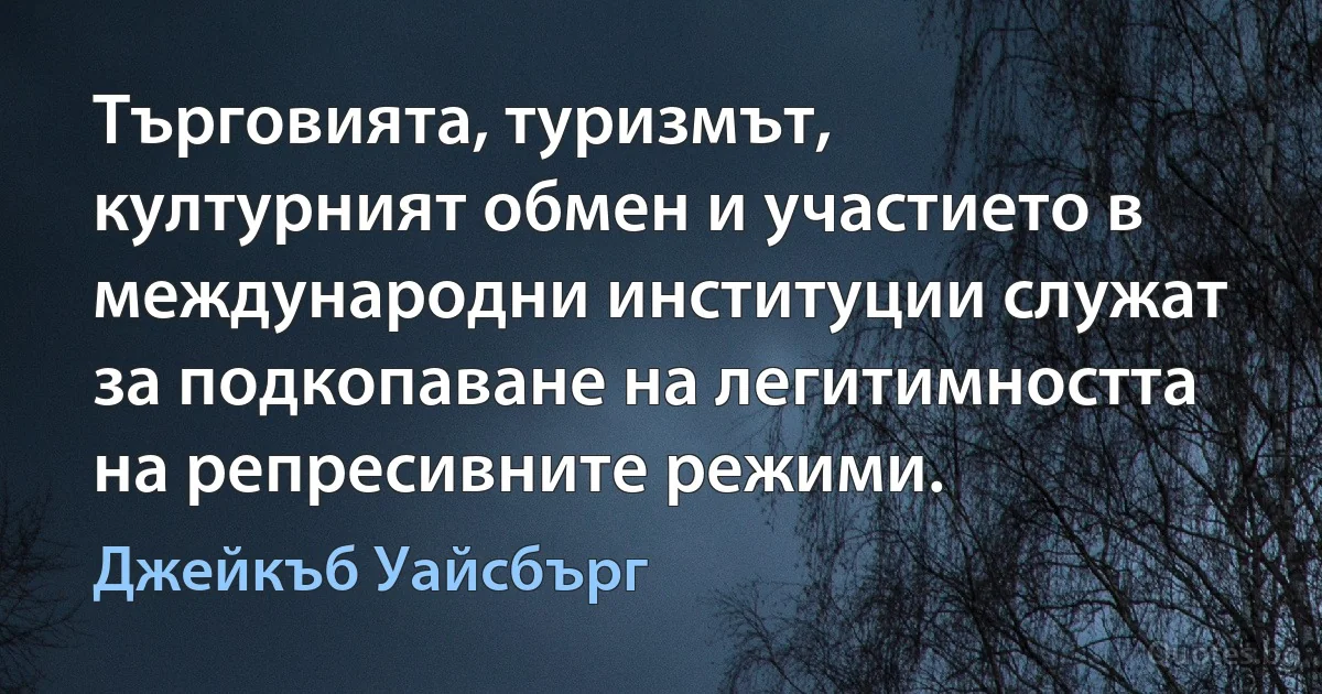 Търговията, туризмът, културният обмен и участието в международни институции служат за подкопаване на легитимността на репресивните режими. (Джейкъб Уайсбърг)