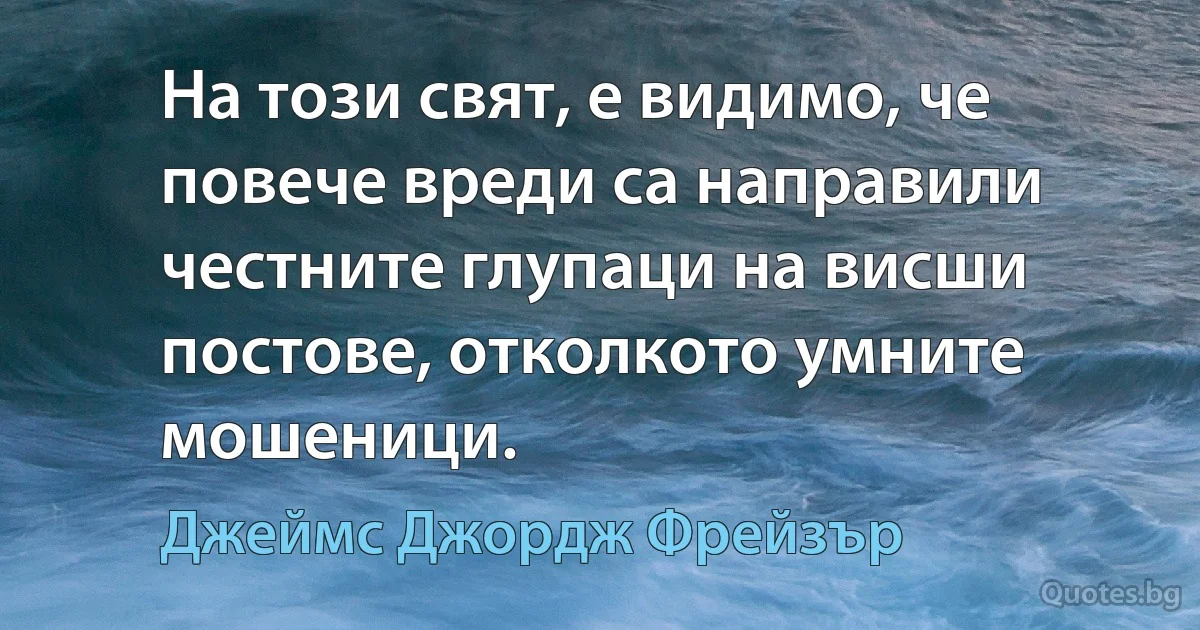 На този свят, е видимо, че повече вреди са направили честните глупаци на висши постове, отколкото умните мошеници. (Джеймс Джордж Фрейзър)