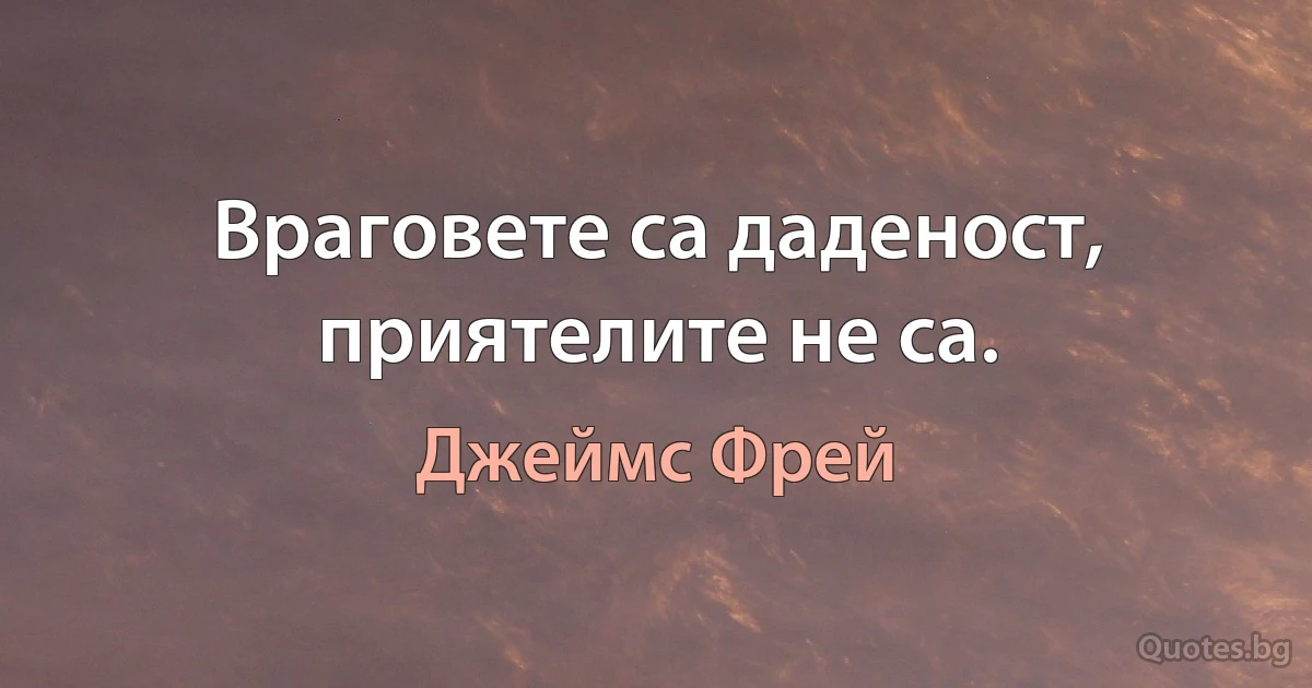 Враговете са даденост, приятелите не са. (Джеймс Фрей)